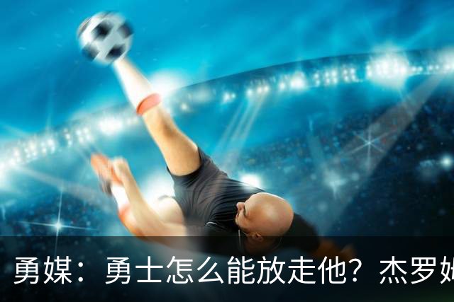 勇媒：勇士怎么能放走他？杰罗姆场均34.7分领跑联盟