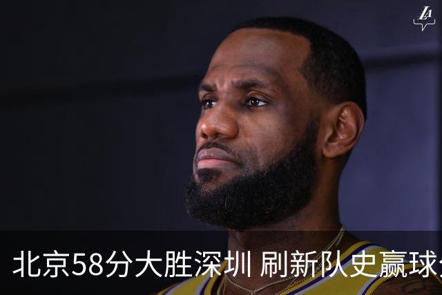 北京58分大胜深圳 刷新队史赢球分差纪录 豪取开赛三连胜！