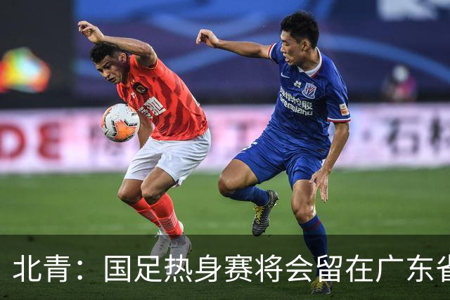 北青：国足热身赛将会留在广东省内的城市，对手不会变