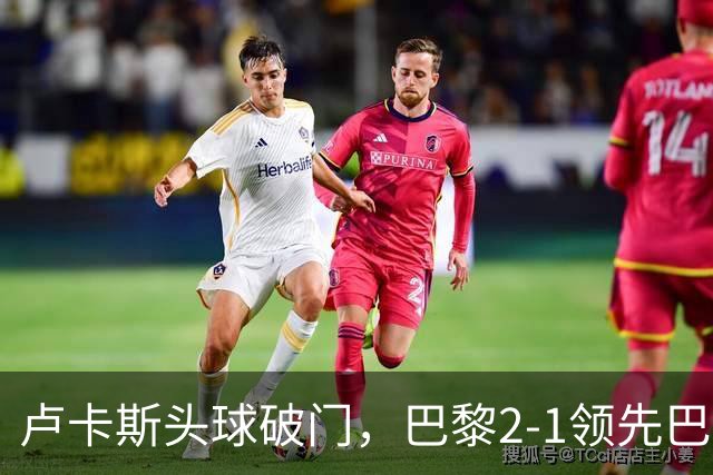 卢卡斯头球破门，巴黎2-1领先巴萨