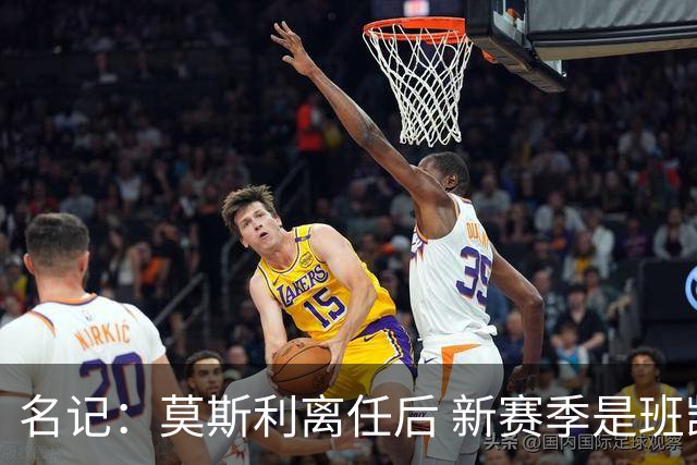 名记：莫斯利离任后 新赛季是班凯罗证明自己的时候