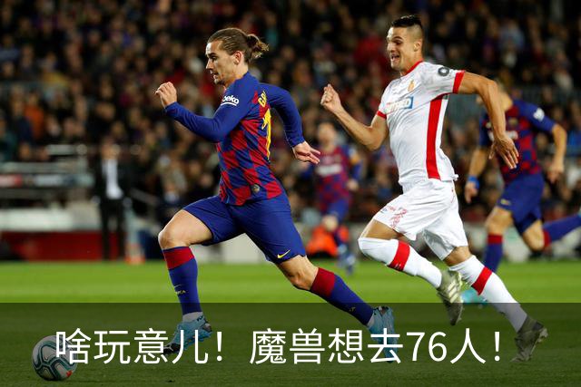 啥玩意儿！魔兽想去76人！