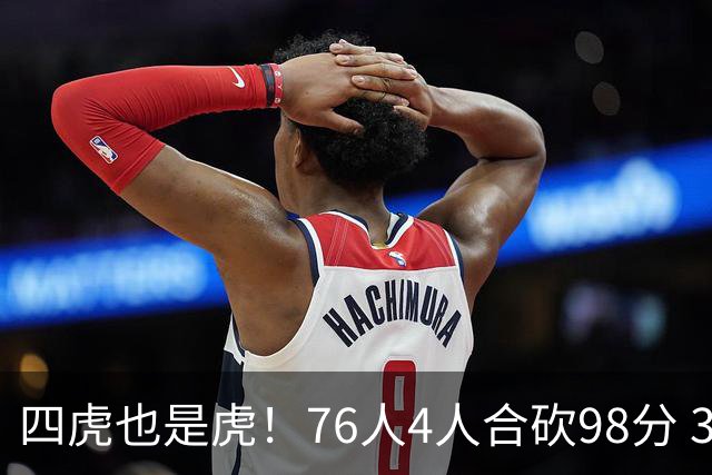 四虎也是虎！76人4人合砍98分 3人26+大帝三双VJ两双