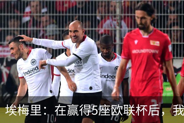 埃梅里：在赢得5座欧联杯后，我渴望争夺欧冠冠军