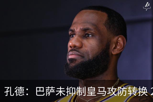 孔德：巴萨未抑制皇马攻防转换 2个进球应犯规破坏