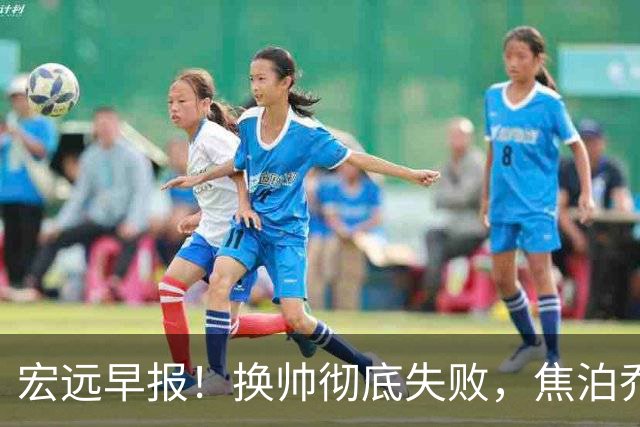 宏远早报！换帅彻底失败，焦泊乔伤情报告出炉，徐杰被弃用！
