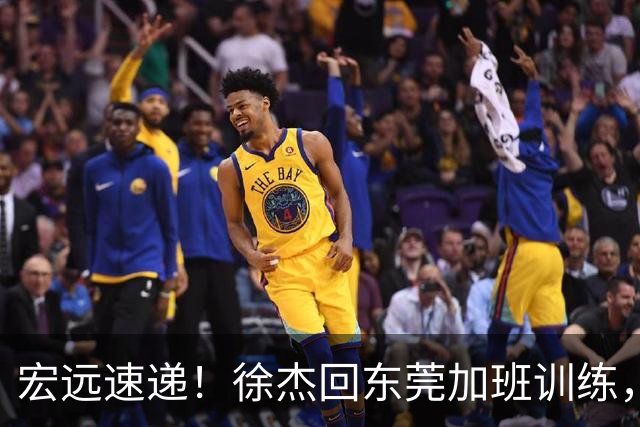 宏远速递！徐杰回东莞加班训练，徐昕归队心切，王仕鹏预言成真！