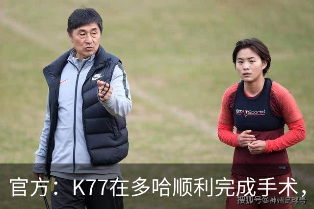 官方：K77在多哈顺利完成手术，接下来将正式进入系统性康复阶段