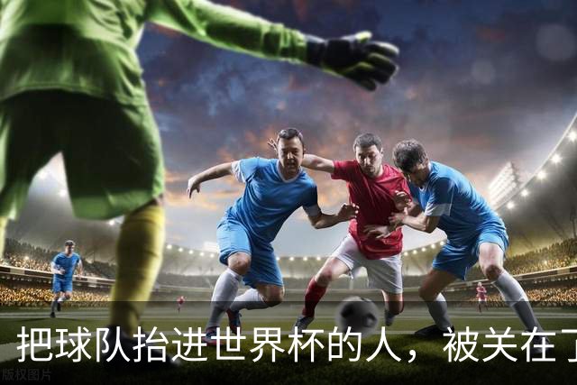 把球队抬进世界杯的人，被关在了世界杯门外！