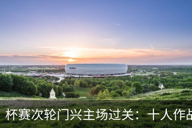 杯赛次轮门兴主场过关：十人作战两球拿下卡尔斯鲁厄