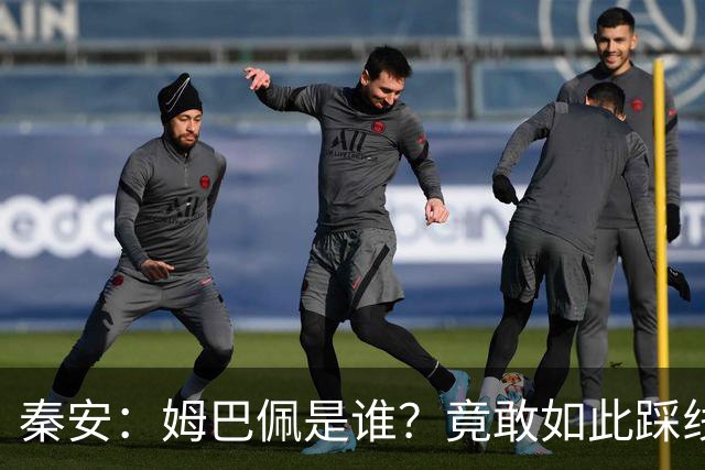 秦安：姆巴佩是谁？竟敢如此踩线，外交部警告，人民愤怒，市场不惯着！解约只是开始，反思必须跟上。