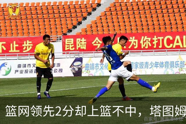 篮网领先2分却上篮不中，塔图姆压哨绝杀