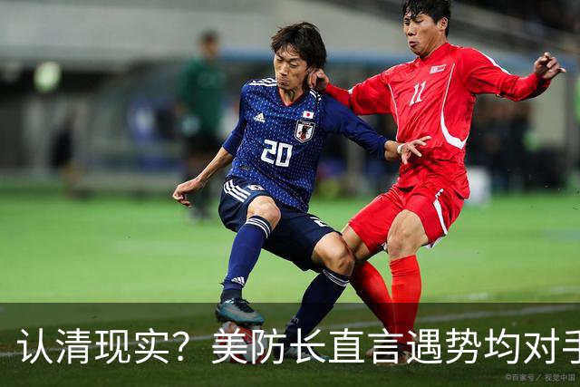 认清现实？美防长直言遇势均对手，称中国军力建设规模或史无前例