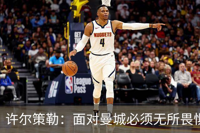 许尔策勒：面对曼城必须无所畏惧，我们有信心和他们抗衡