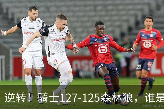 逆转！骑士127-125森林狼，谁是本场比赛的功臣，数据不会说谎！