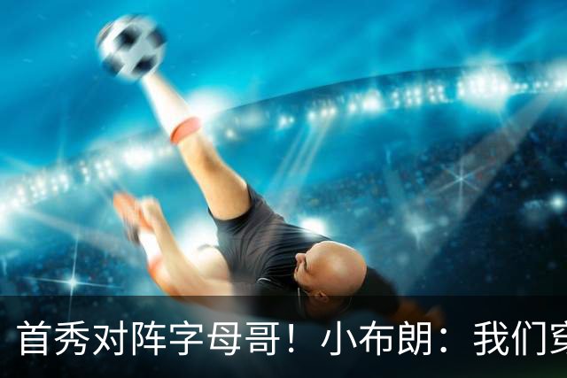 首秀对阵字母哥！小布朗：我们穿鞋的方式相同 我对自己充满信心