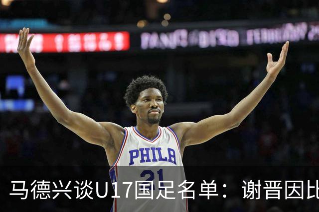 马德兴谈U17国足名单：谢晋因比赛偏少落选，张伯霖因伤病落选