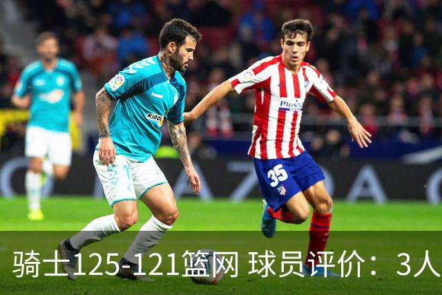 骑士125-121篮网 球员评价：3人优秀，4人及格，3人低迷