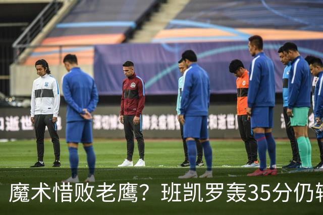 魔术惜败老鹰？班凯罗轰35分仍输球，他们究竟输在哪里？