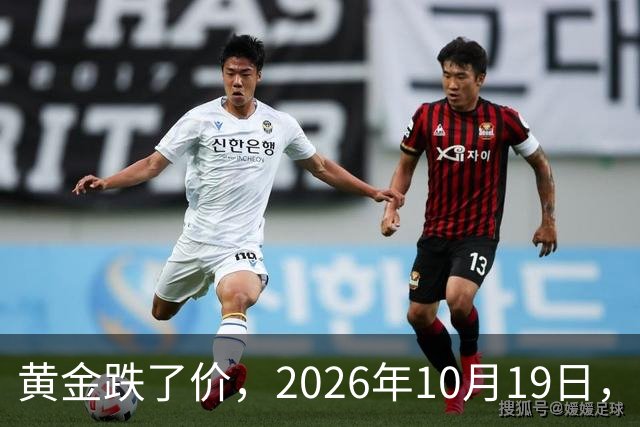 黄金跌了价，2026年10月19日，中国黄金新价格，人民币黄金新价格一览！