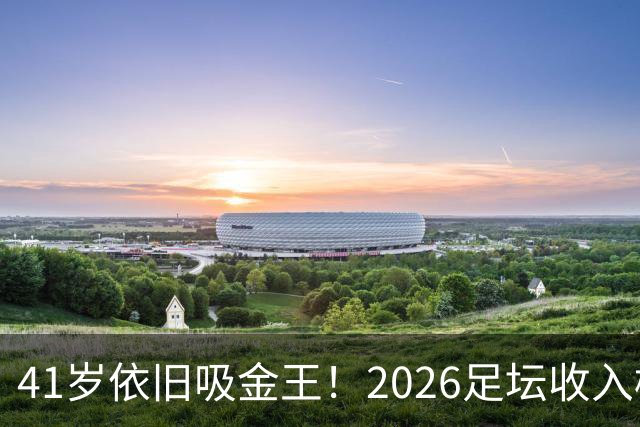 41岁依旧吸金王！2026足坛收入榜出炉，C罗3亿登顶，梅西1.45亿位列第二