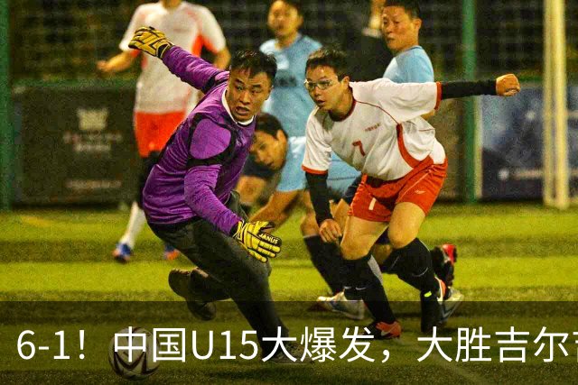 6-1！中国U15大爆发，大胜吉尔吉斯斯坦，有望在排名上突破前50位