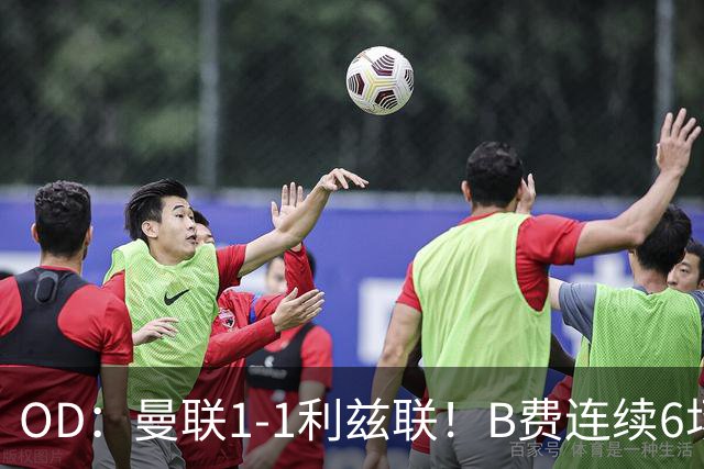OD：曼联1-1利兹联！B费连续6场颗粒无收，队长陷入低迷