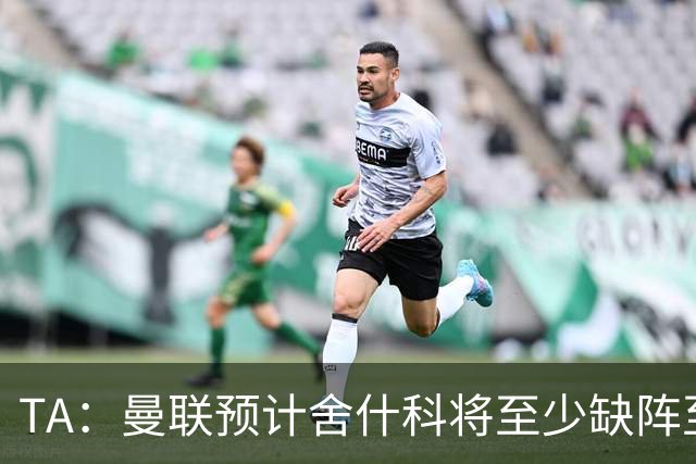 TA：曼联预计舍什科将至少缺阵至明年1月 在为他研究最佳治疗方案