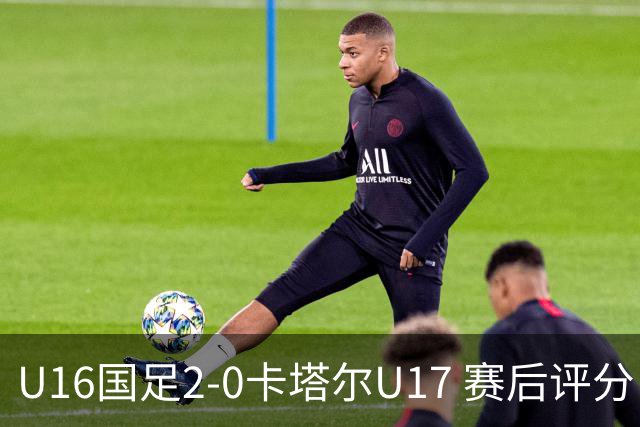 U16国足2-0卡塔尔U17 赛后评分：刘宇洋封神，刘凯源优秀